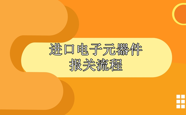 進口電子元器件報關(guān)流程，請查收!