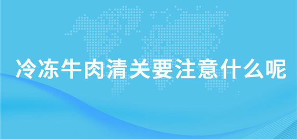 冷凍牛肉清關(guān)要注意什么呢？