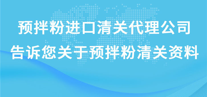 預(yù)拌粉進口清關(guān)代理公司告訴您關(guān)于預(yù)拌粉清關(guān)資料