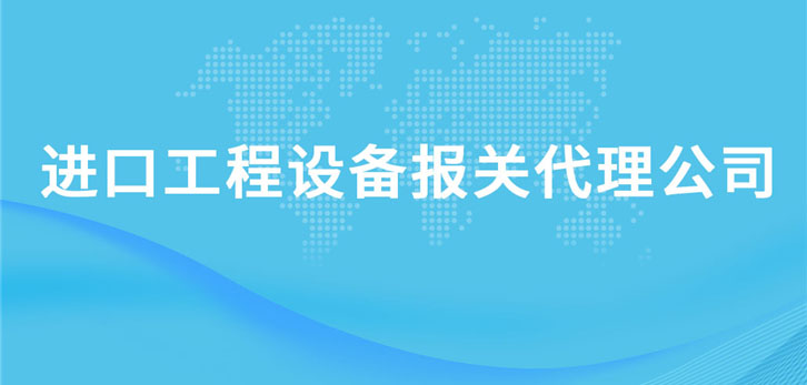 進(jìn)口工程設(shè)備報(bào)關(guān)代理公司