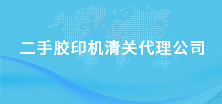 二手膠印機清關(guān)代理公司