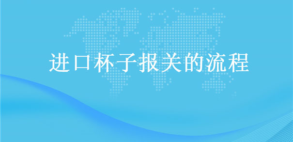 【進口杯子報關(guān)】的流程，一般貿(mào)易進口杯子